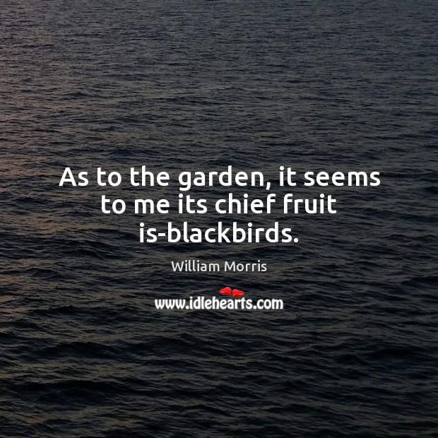 As to the garden, it seems to me its chief fruit is-blackbirds. William Morris Picture Quote