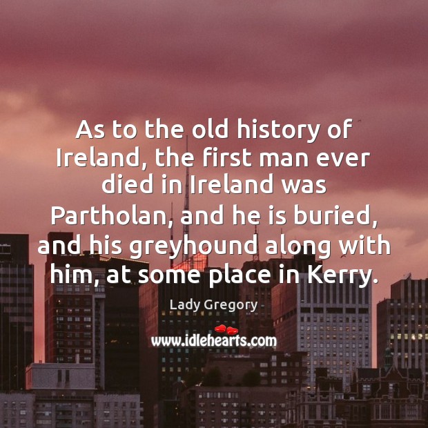 As to the old history of Ireland, the first man ever died Lady Gregory Picture Quote