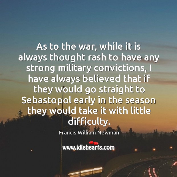 As to the war, while it is always thought rash to have any strong military convictions Francis William Newman Picture Quote