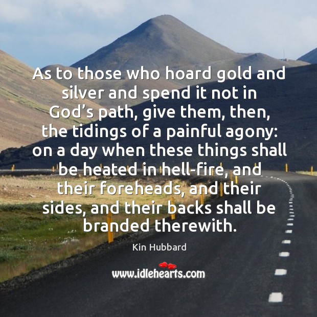 As to those who hoard gold and silver and spend it not in God’s path, give them, then Kin Hubbard Picture Quote