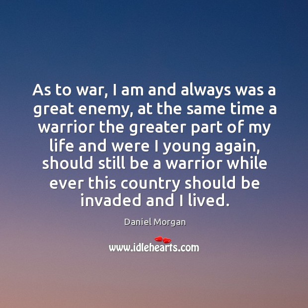 As to war, I am and always was a great enemy, at the same time a warrior the greater part of Daniel Morgan Picture Quote