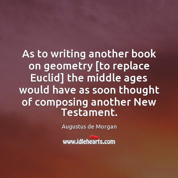 As to writing another book on geometry [to replace Euclid] the middle Augustus de Morgan Picture Quote