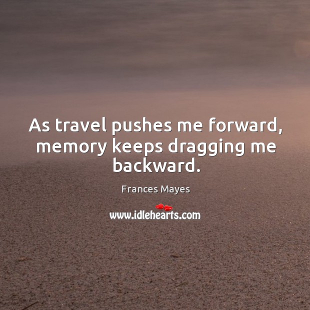 As travel pushes me forward, memory keeps dragging me backward. Frances Mayes Picture Quote