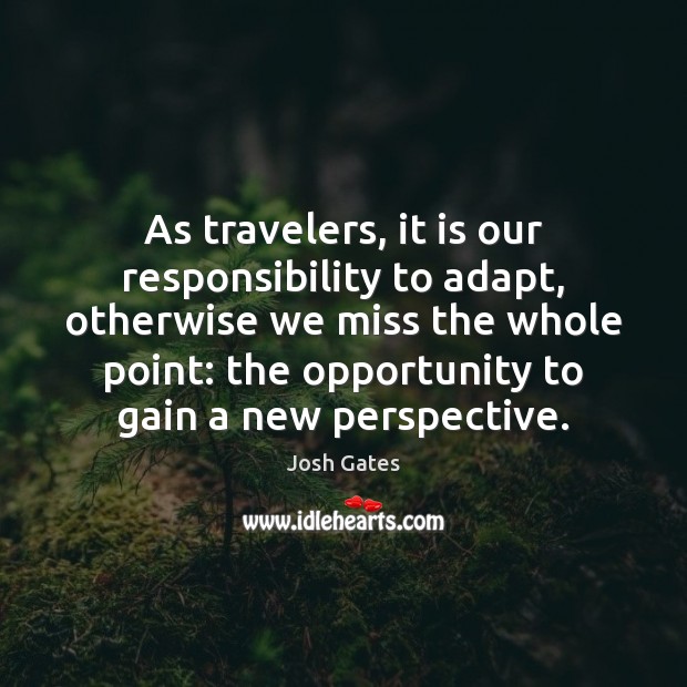 As travelers, it is our responsibility to adapt, otherwise we miss the Josh Gates Picture Quote