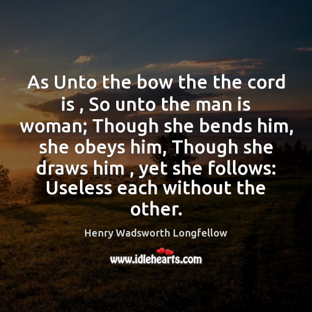 As Unto the bow the the cord is , So unto the man Henry Wadsworth Longfellow Picture Quote
