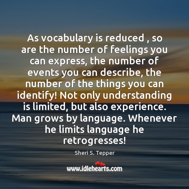 As vocabulary is reduced , so are the number of feelings you can Sheri S. Tepper Picture Quote