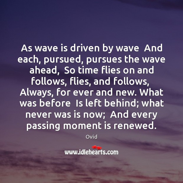 As wave is driven by wave  And each, pursued, pursues the wave Ovid Picture Quote