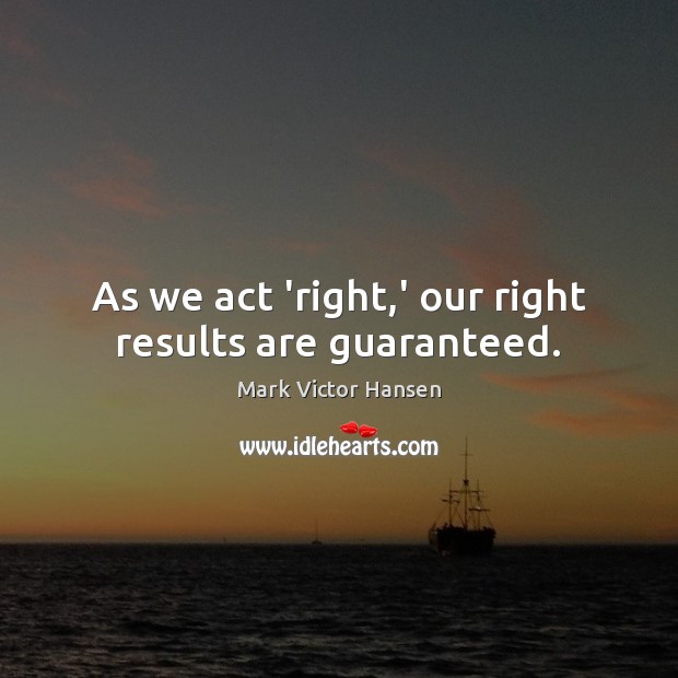 As we act ‘right,’ our right results are guaranteed. Mark Victor Hansen Picture Quote