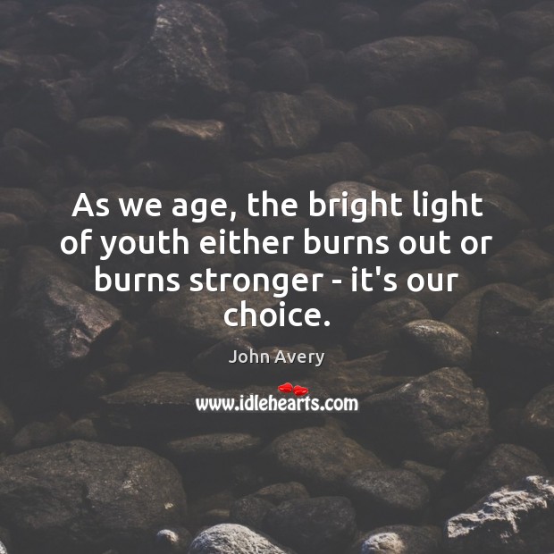 As we age, the bright light of youth either burns out or burns stronger – it’s our choice. Image