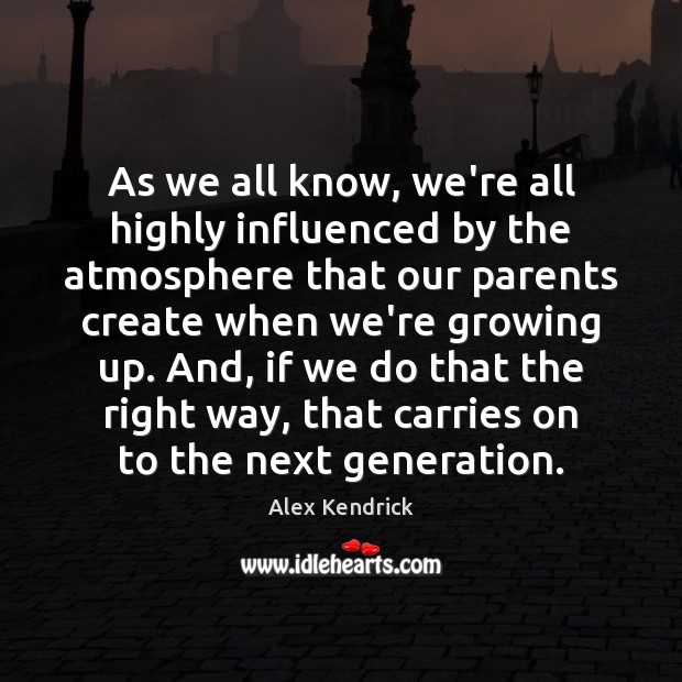 As we all know, we’re all highly influenced by the atmosphere that Alex Kendrick Picture Quote