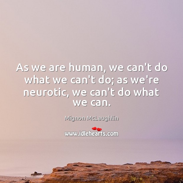 As we are human, we can’t do what we can’t do; as we’re neurotic, we can’t do what we can. Mignon McLaughlin Picture Quote