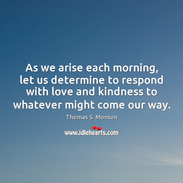 As we arise each morning, let us determine to respond with love Thomas S. Monson Picture Quote