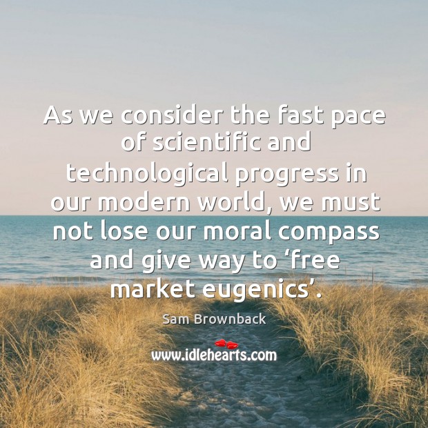 As we consider the fast pace of scientific and technological progress in our modern world Sam Brownback Picture Quote