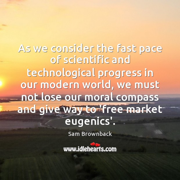 As we consider the fast pace of scientific and technological progress in Sam Brownback Picture Quote