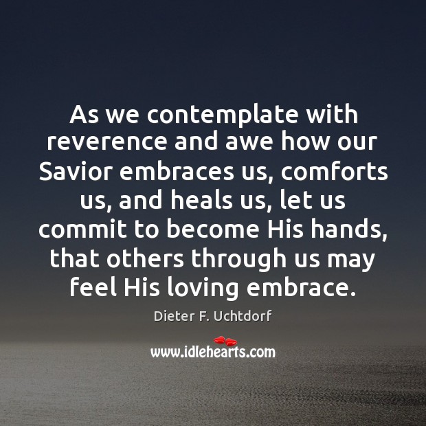 As we contemplate with reverence and awe how our Savior embraces us, Dieter F. Uchtdorf Picture Quote