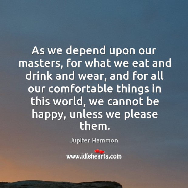 As we depend upon our masters, for what we eat and drink and wear, and for all Jupiter Hammon Picture Quote