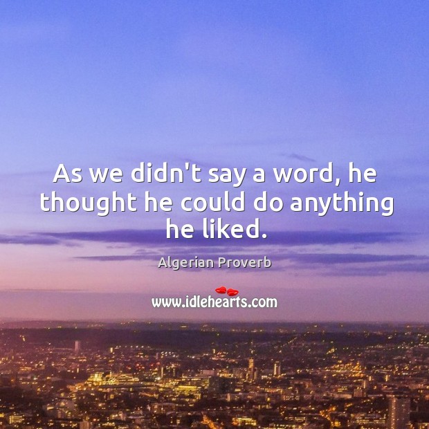 As we didn’t say a word, he thought he could do anything he liked. Algerian Proverbs Image