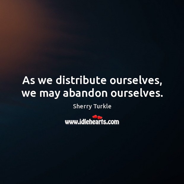 As we distribute ourselves, we may abandon ourselves. Image