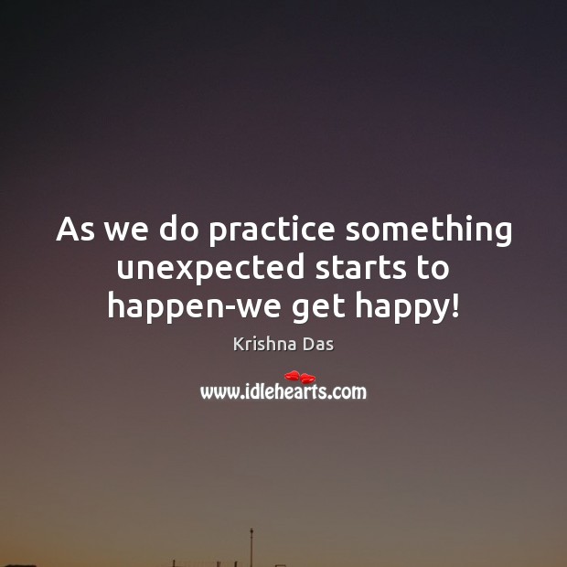 As we do practice something unexpected starts to happen-we get happy! Krishna Das Picture Quote
