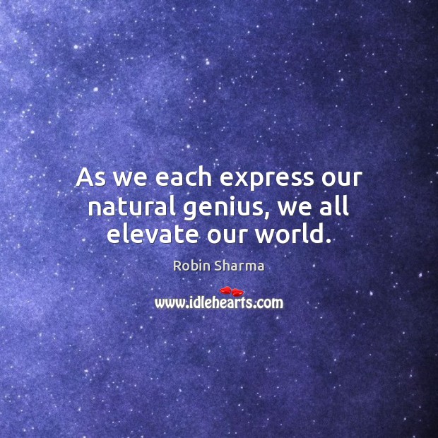 As we each express our natural genius, we all elevate our world. Image