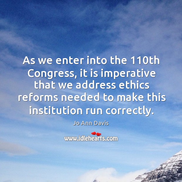 As we enter into the 110th congress, it is imperative that we address ethics reforms Jo Ann Davis Picture Quote