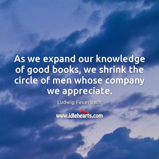 As we expand our knowledge of good books, we shrink the circle Ludwig Feuerbach Picture Quote