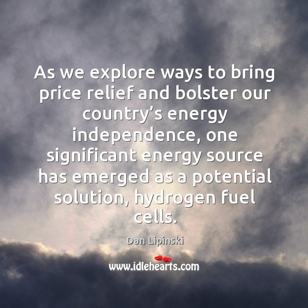 As we explore ways to bring price relief and bolster our country’s energy independence Dan Lipinski Picture Quote