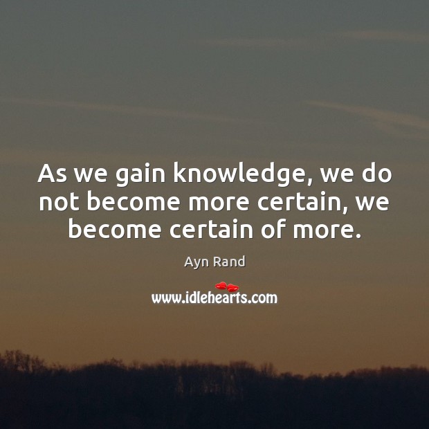 As we gain knowledge, we do not become more certain, we become certain of more. Ayn Rand Picture Quote