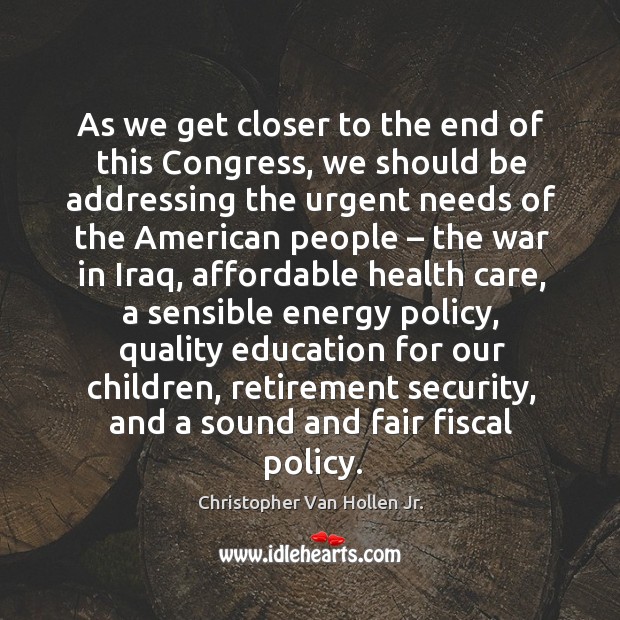 As we get closer to the end of this congress, we should be addressing the urgent needs of the american people Christopher Van Hollen Jr. Picture Quote
