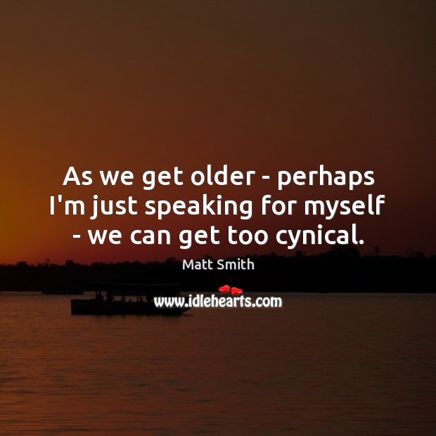 As we get older – perhaps I’m just speaking for myself – we can get too cynical. Matt Smith Picture Quote