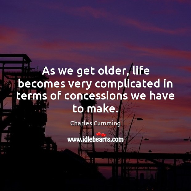 As we get older, life becomes very complicated in terms of concessions we have to make. Charles Cumming Picture Quote