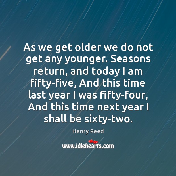 As we get older we do not get any younger. Seasons return, Henry Reed Picture Quote