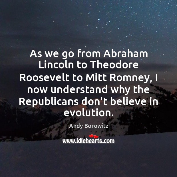As we go from Abraham Lincoln to Theodore Roosevelt to Mitt Romney, 
