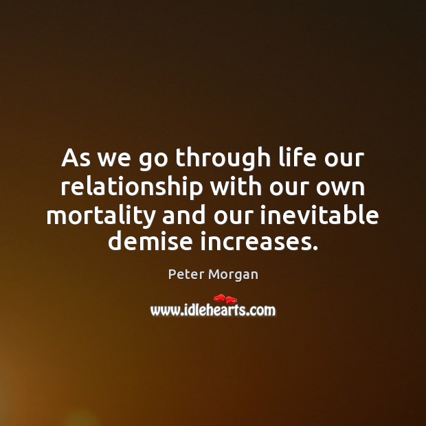 As we go through life our relationship with our own mortality and Peter Morgan Picture Quote