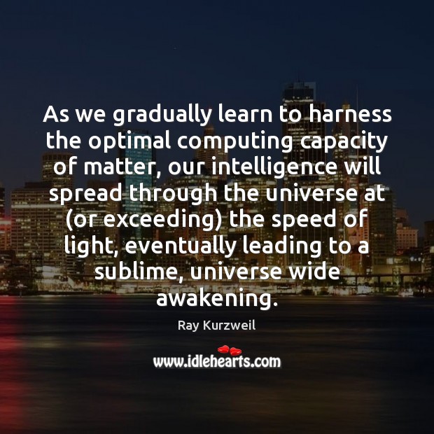 As we gradually learn to harness the optimal computing capacity of matter, Ray Kurzweil Picture Quote