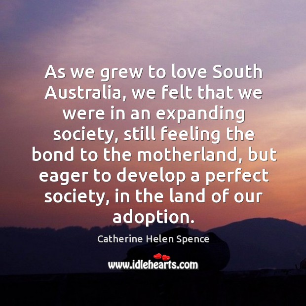 As we grew to love south australia, we felt that we were in an expanding society Catherine Helen Spence Picture Quote