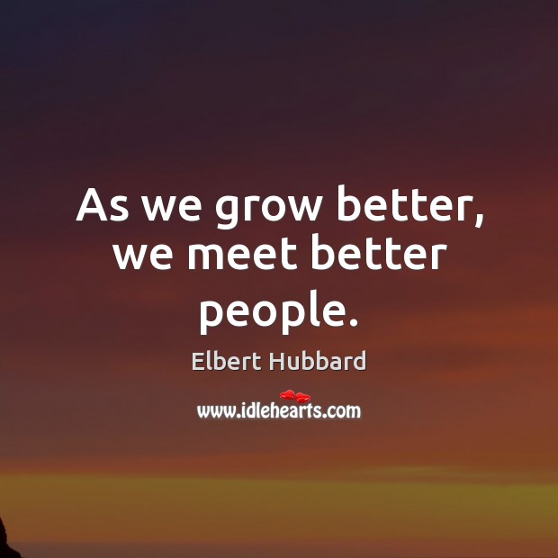 As we grow better, we meet better people. Elbert Hubbard Picture Quote