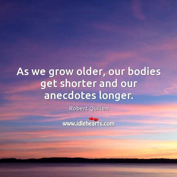 As we grow older, our bodies get shorter and our anecdotes longer. Image