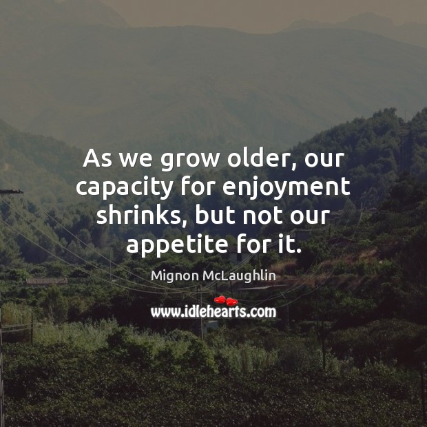 As we grow older, our capacity for enjoyment shrinks, but not our appetite for it. Mignon McLaughlin Picture Quote