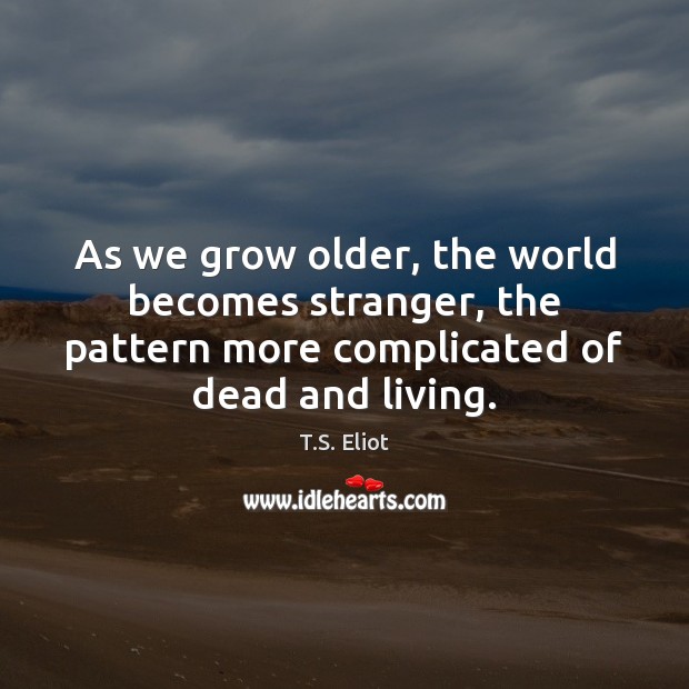 As we grow older, the world becomes stranger, the pattern more complicated T.S. Eliot Picture Quote