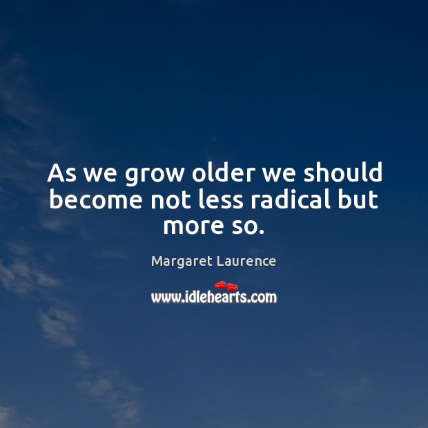 As we grow older we should become not less radical but more so. Margaret Laurence Picture Quote