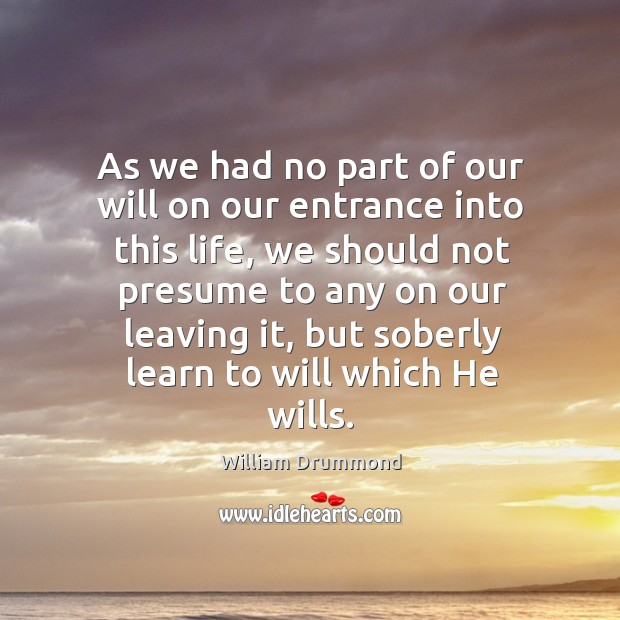 As we had no part of our will on our entrance into this life, we should not presume to Image