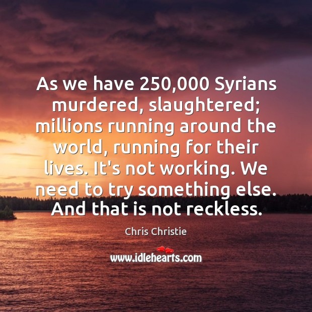 As we have 250,000 Syrians murdered, slaughtered; millions running around the world, running Image
