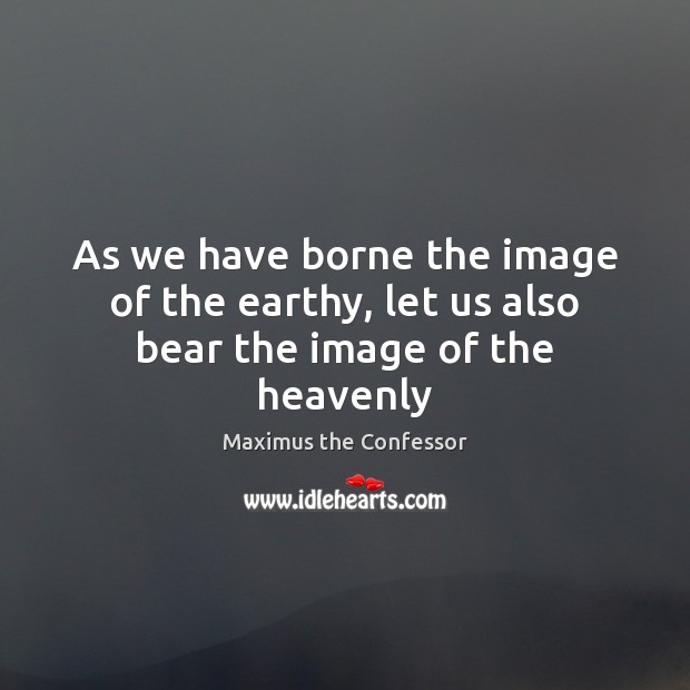 As we have borne the image of the earthy, let us also bear the image of the heavenly Image