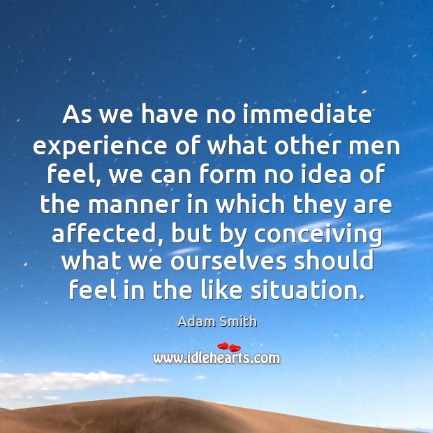 As we have no immediate experience of what other men feel, we Adam Smith Picture Quote