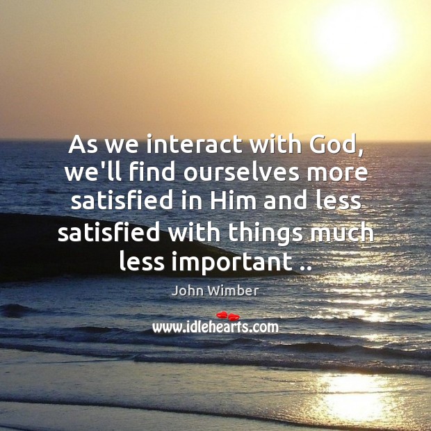 As we interact with God, we’ll find ourselves more satisfied in Him John Wimber Picture Quote