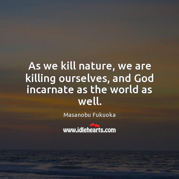 As we kill nature, we are killing ourselves, and God incarnate as the world as well. Masanobu Fukuoka Picture Quote