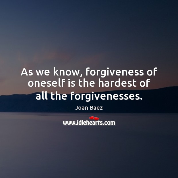As we know, forgiveness of oneself is the hardest of all the forgivenesses. Joan Baez Picture Quote