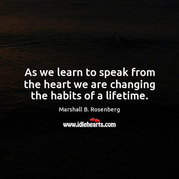 As we learn to speak from the heart we are changing the habits of a lifetime. Marshall B. Rosenberg Picture Quote