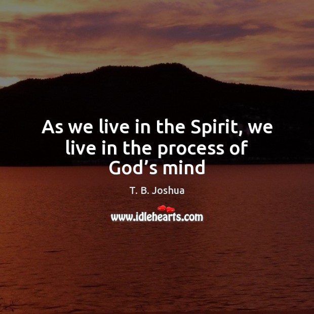 As we live in the Spirit, we live in the process of God’s mind T. B. Joshua Picture Quote